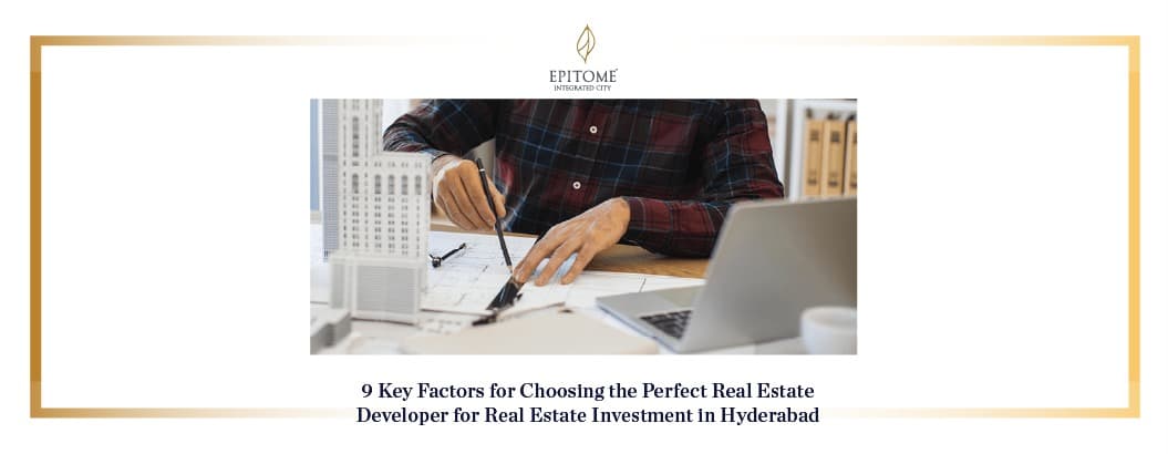 9 Key Factors for Choosing the Perfect Real Estate Developer for Real Estate Investment in Hyderabad