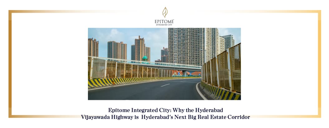 Epitome Integrated City: Why the Hyderabad –Vijayawada Highway is Hyderabad's Next Big Real Estate Corridor